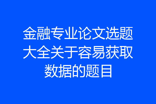金融专业论文选题大全关于容易获取数据的题目