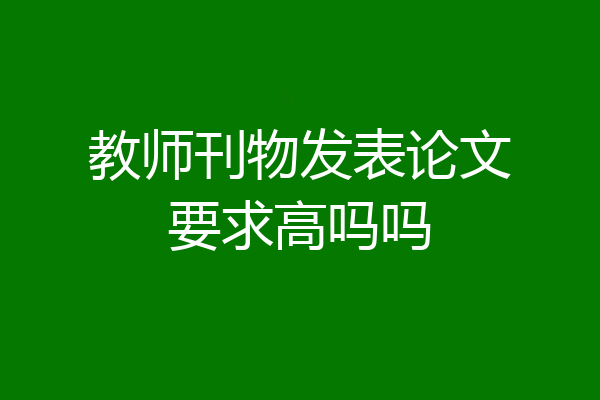 教师刊物发表论文要求高吗吗