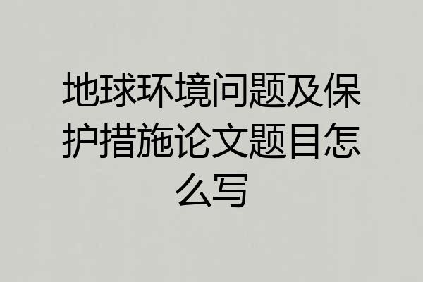 地球环境问题及保护措施论文题目怎么写