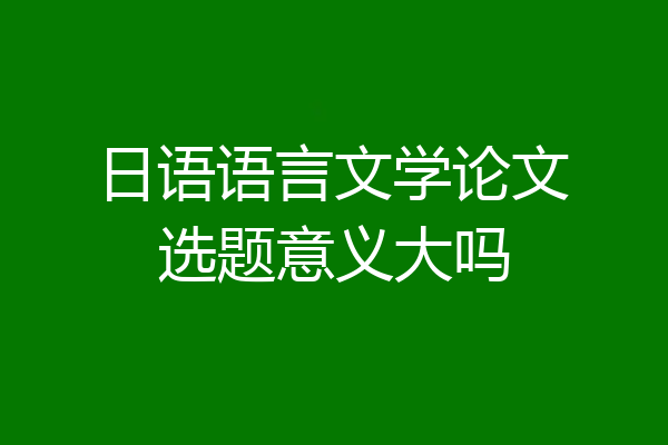 日语语言文学论文选题意义大吗