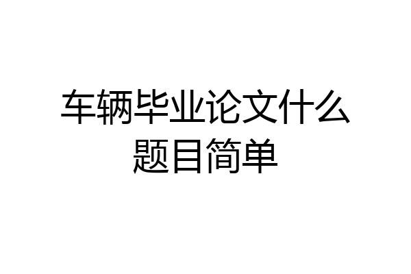 车辆毕业论文什么题目简单