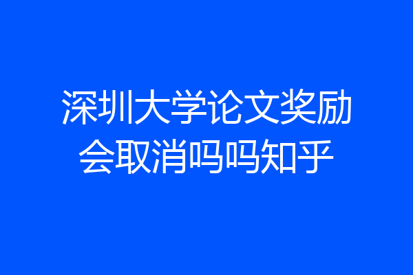深圳大学论文奖励会取消吗吗知乎