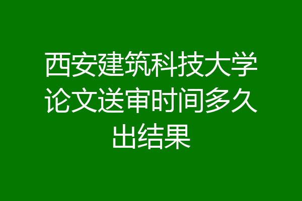 西安建筑科技大学论文送审时间多久出结果