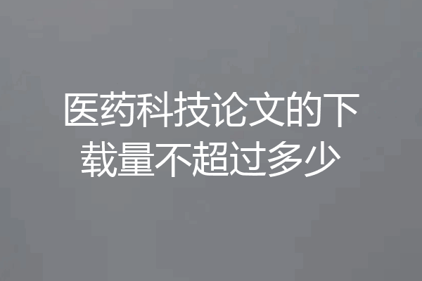 医药科技论文的下载量不超过多少