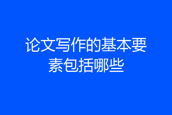 论文写作的基本要素包括哪些