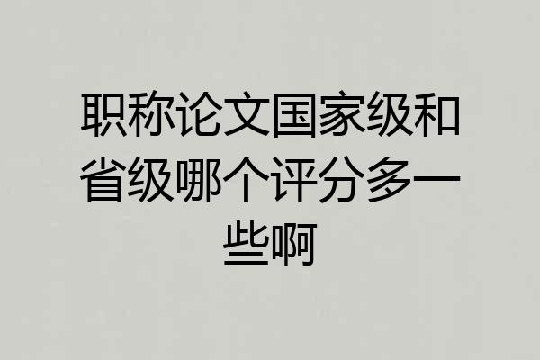 职称论文国家级和省级哪个评分多一些啊