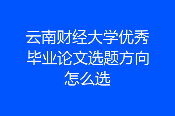 云南财经大学优秀毕业论文选题方向怎么选
