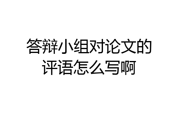 答辩小组对论文的评语怎么写啊