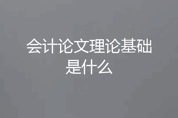 会计论文理论基础是什么