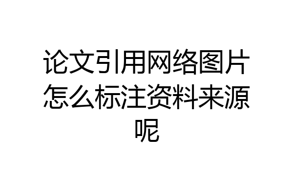 论文引用网络图片怎么标注资料来源呢
