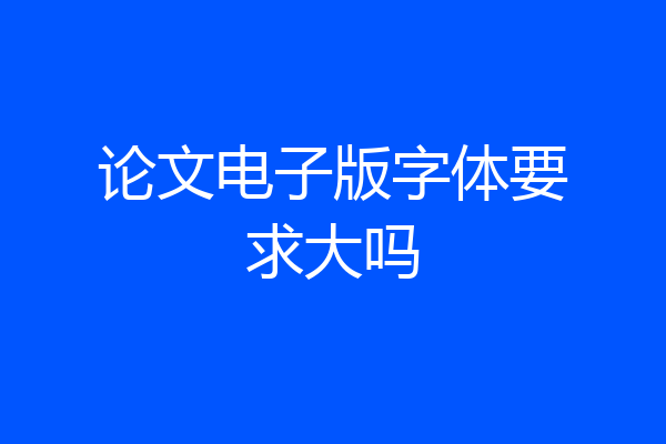 论文电子版字体要求大吗