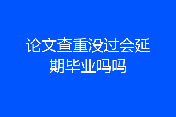 论文查重没过会延期毕业吗吗