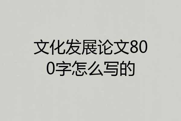 文化发展论文800字怎么写的