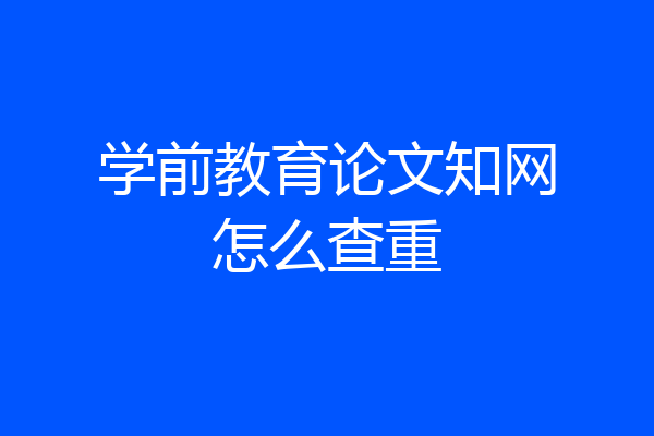 学前教育论文知网怎么查重