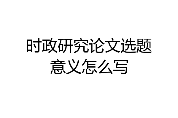 时政研究论文选题意义怎么写