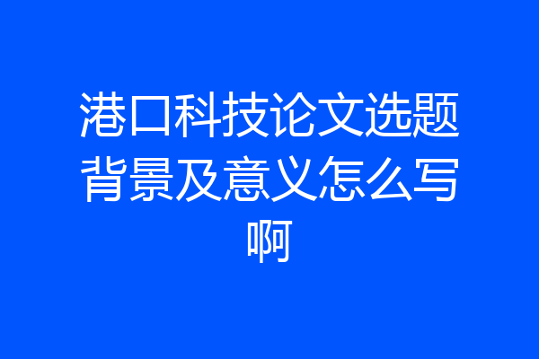 港口科技论文选题背景及意义怎么写啊