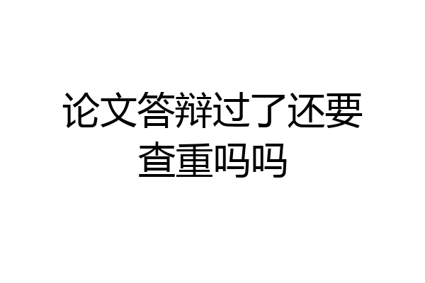 论文答辩过了还要查重吗吗