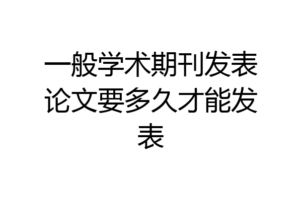 一般学术期刊发表论文要多久才能发表