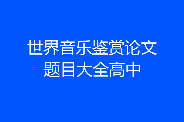 世界音乐鉴赏论文题目大全高中