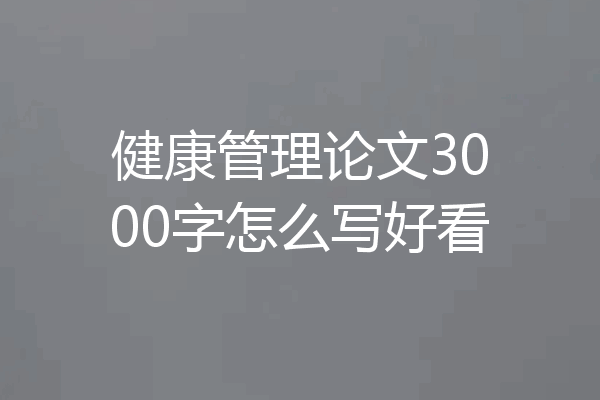 健康管理论文3000字怎么写好看