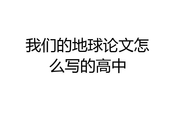 我们的地球论文怎么写的高中