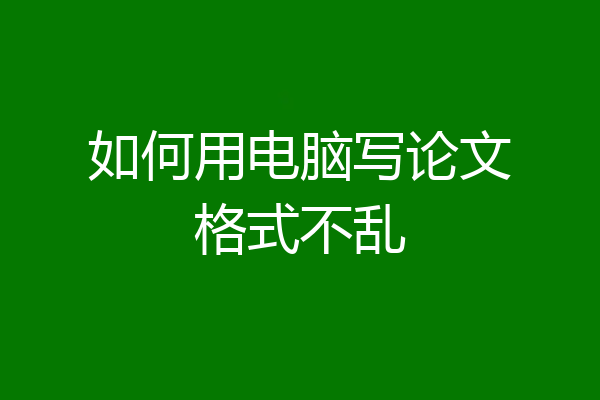 如何用电脑写论文格式不乱