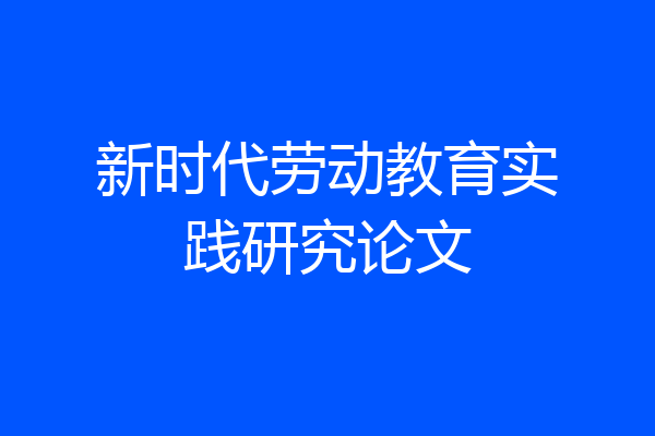 新时代劳动教育实践研究论文