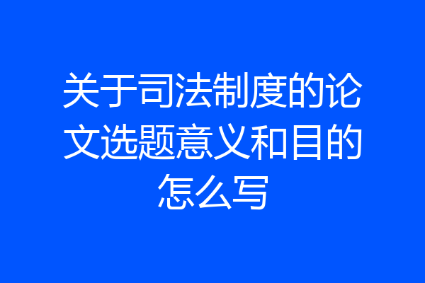 关于司法制度的论文选题意义和目的怎么写
