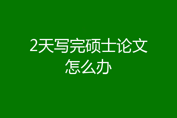 2天写完硕士论文怎么办
