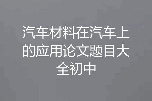 汽车材料在汽车上的应用论文题目大全初中