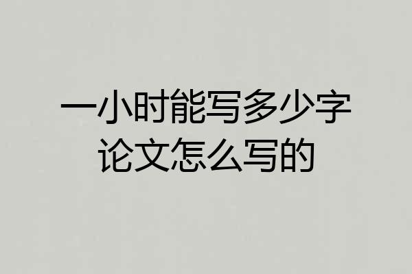 一小时能写多少字论文怎么写的
