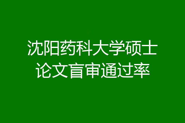 沈阳药科大学硕士论文盲审通过率