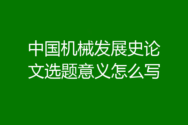 中国机械发展史论文选题意义怎么写