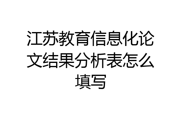 江苏教育信息化论文结果分析表怎么填写