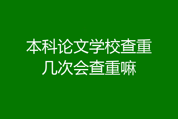 本科论文学校查重几次会查重嘛