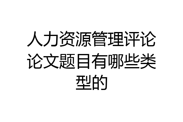 人力资源管理评论论文题目有哪些类型的