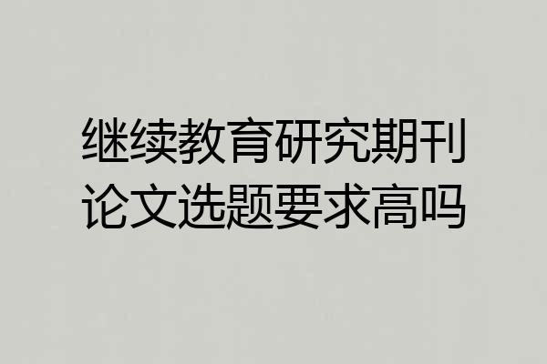 继续教育研究期刊论文选题要求高吗