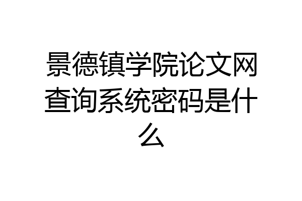 景德镇学院论文网查询系统密码是什么