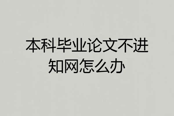 本科毕业论文不进知网怎么办
