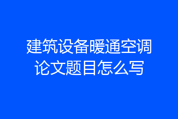 建筑设备暖通空调论文题目怎么写