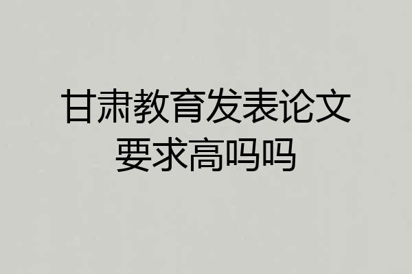 甘肃教育发表论文要求高吗吗
