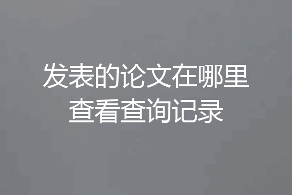 发表的论文在哪里查看查询记录