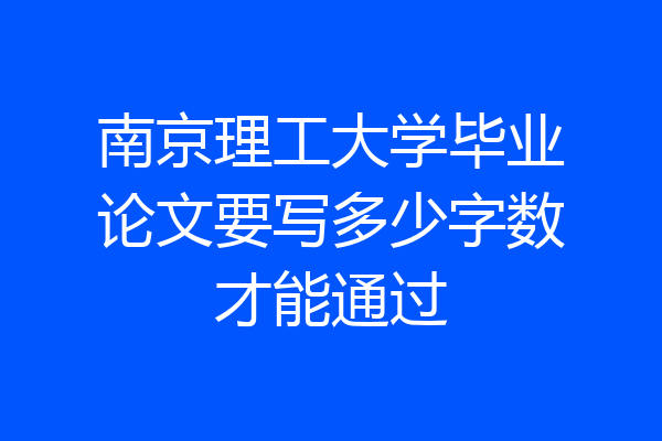 南京理工大学毕业论文要写多少字数才能通过