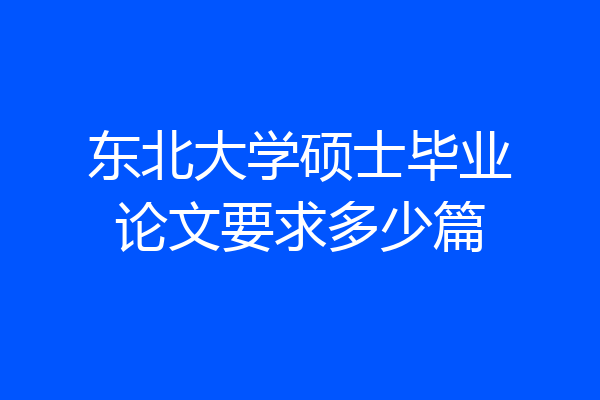 东北大学硕士毕业论文要求多少篇