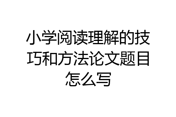 小学阅读理解的技巧和方法论文题目怎么写