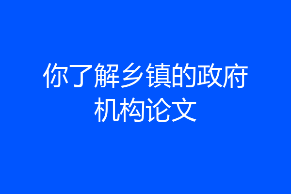 你了解乡镇的政府机构论文