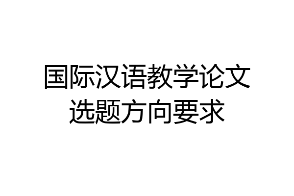 国际汉语教学论文选题方向要求
