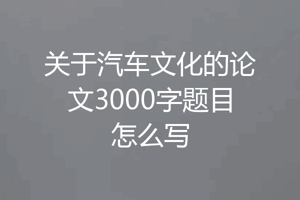 关于汽车文化的论文3000字题目怎么写