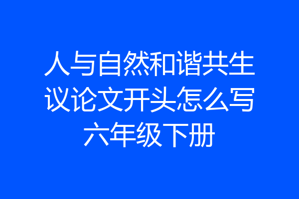 人与自然和谐共生议论文开头怎么写六年级下册