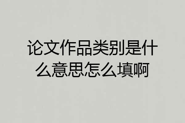 论文作品类别是什么意思怎么填啊